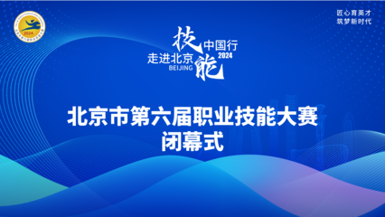 技耀京城，能創(chuàng)未來(lái)——北京第六屆職業(yè)技能大賽閉幕式圓滿收官